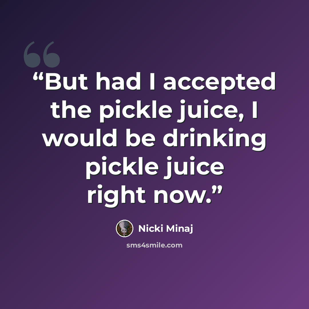 “But had I accepted the pickle juice, I would be drinking pickle juice right now.” quote by Nicki Minaj