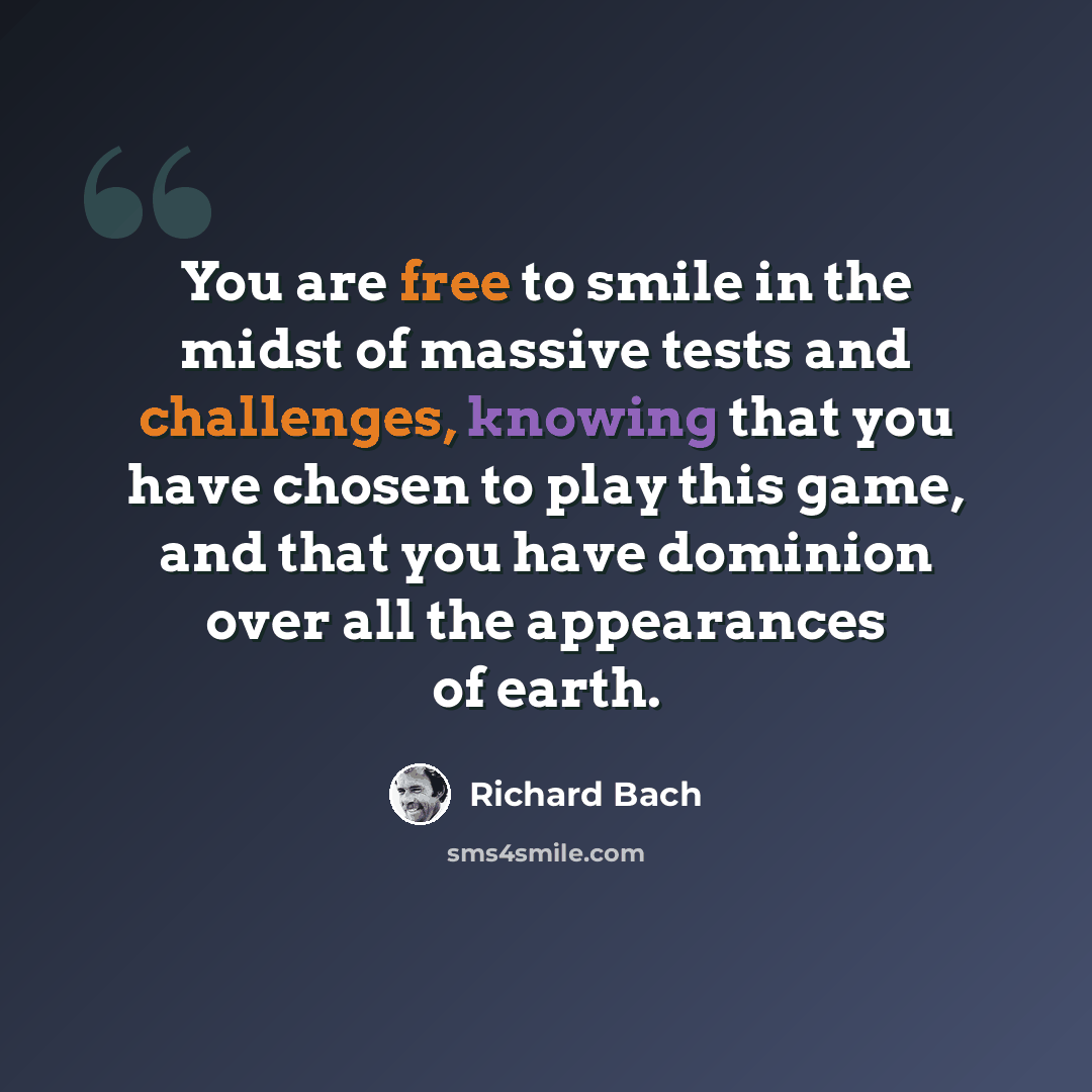 “You are free to smile in the midst of massive tests and challenges, knowing that you have chosen to play this game, and that you have dominion over all the appearances of earth.” quote by Richard Bach