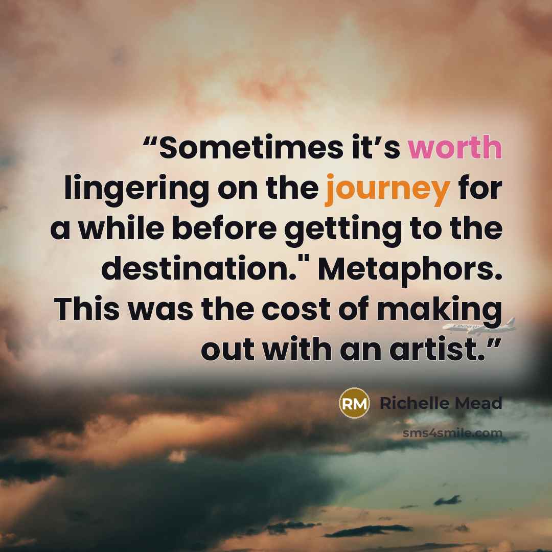 “Sometimes it’s worth lingering on the journey for a while before getting to the destination." Metaphors. This was the cost of making out with an artist.” quote by Richelle Mead
