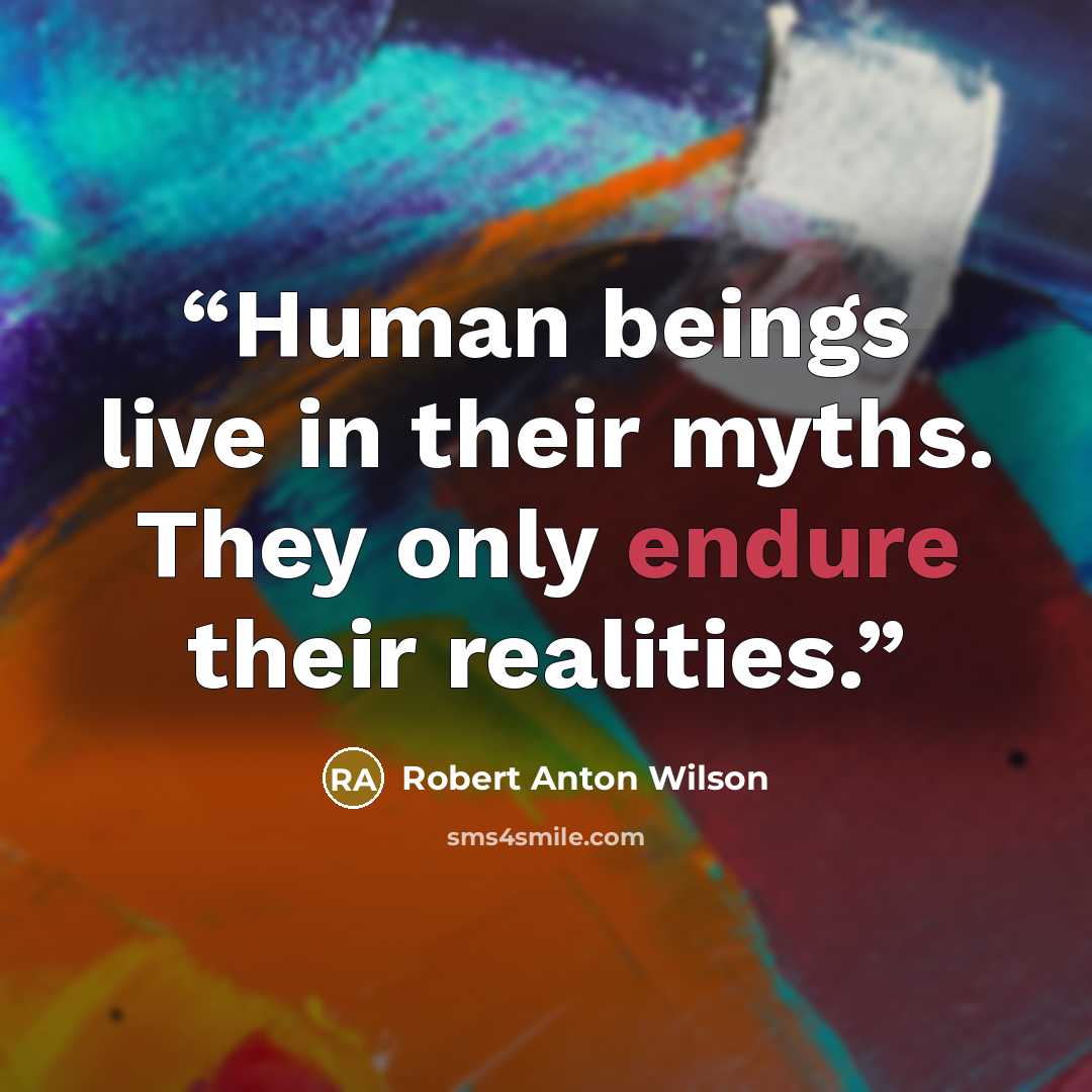“Human beings live in their myths. They only endure their realities.” quote by Robert Anton Wilson