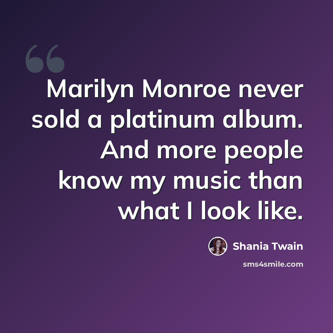 “Marilyn Monroe never sold a platinum album. And more people know my music than what I look like.” quote by Shania Twain
