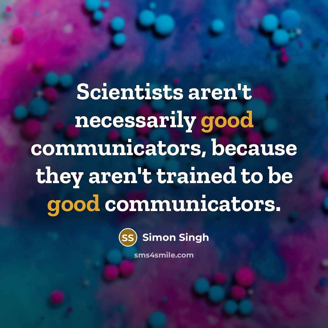 “Scientists aren't necessarily good communicators, because they aren't trained to be good communicators.” quote by Simon Singh