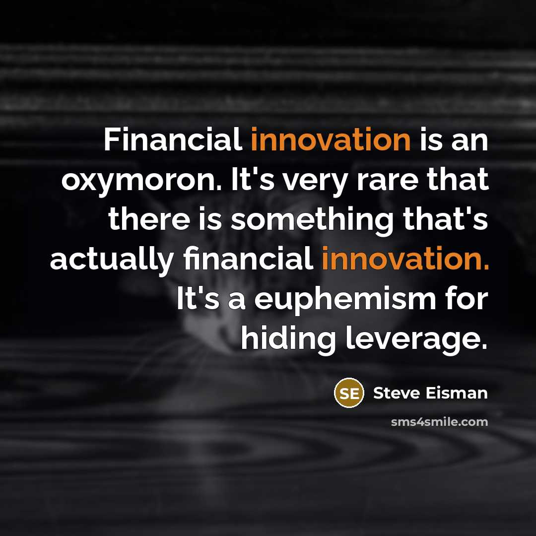 “Financial innovation is an oxymoron. It's very rare that there is something that's actually financial innovation. It's a euphemism for hiding leverage.” quote by Steve Eisman