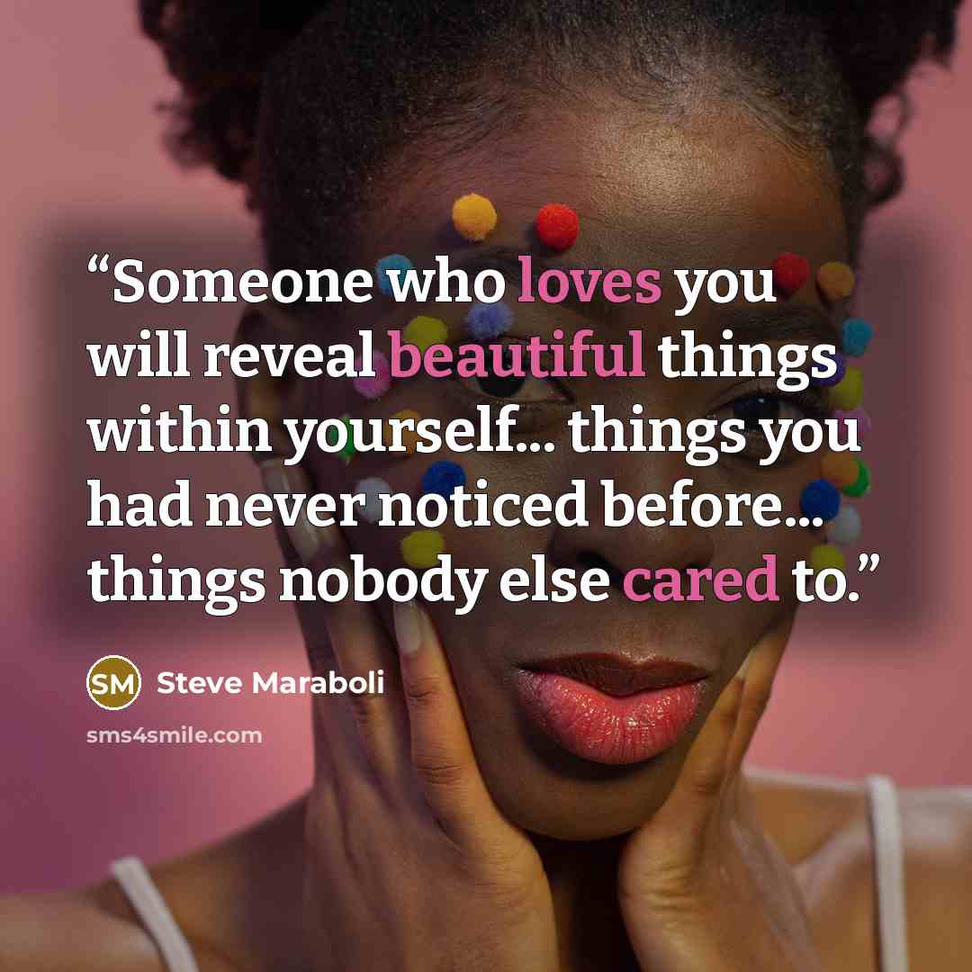 “Someone who loves you will reveal beautiful things within yourself... things you had never noticed before... things nobody else cared to.” quote by Steve Maraboli