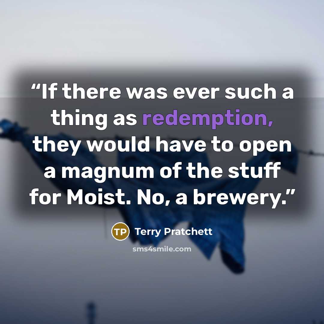 “If there was ever such a thing as redemption, they would have to open a magnum of the stuff for Moist. No, a brewery.” quote by Terry Pratchett
