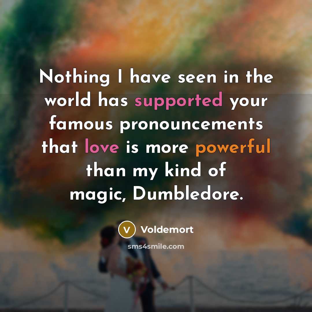“Nothing I have seen in the world has supported your famous pronouncements that love is more powerful than my kind of magic, Dumbledore.” quote by Voldemort
