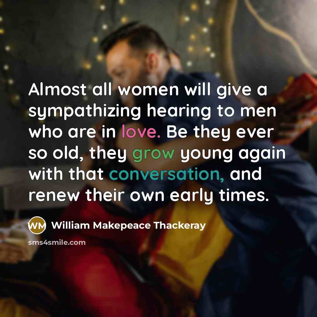 “Almost all women will give a sympathizing hearing to men who are in love. Be they ever so old, they grow young again with that conversation, and renew their own early times.” quote by William Makepeace Thackeray
