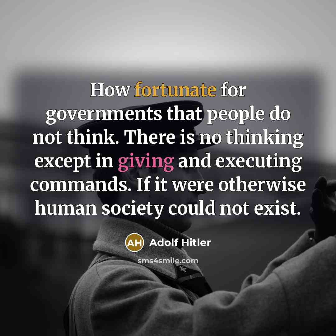 “How fortunate for governments that people do not think. There is no thinking except in giving and executing commands. If it were otherwise human society could not exist.” quote by Adolf Hitler