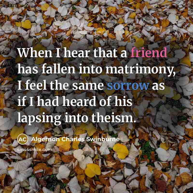 “When I hear that a friend has fallen into matrimony, I feel the same sorrow as if I had heard of his lapsing into theism.” quote by Algernon Charles Swinburne