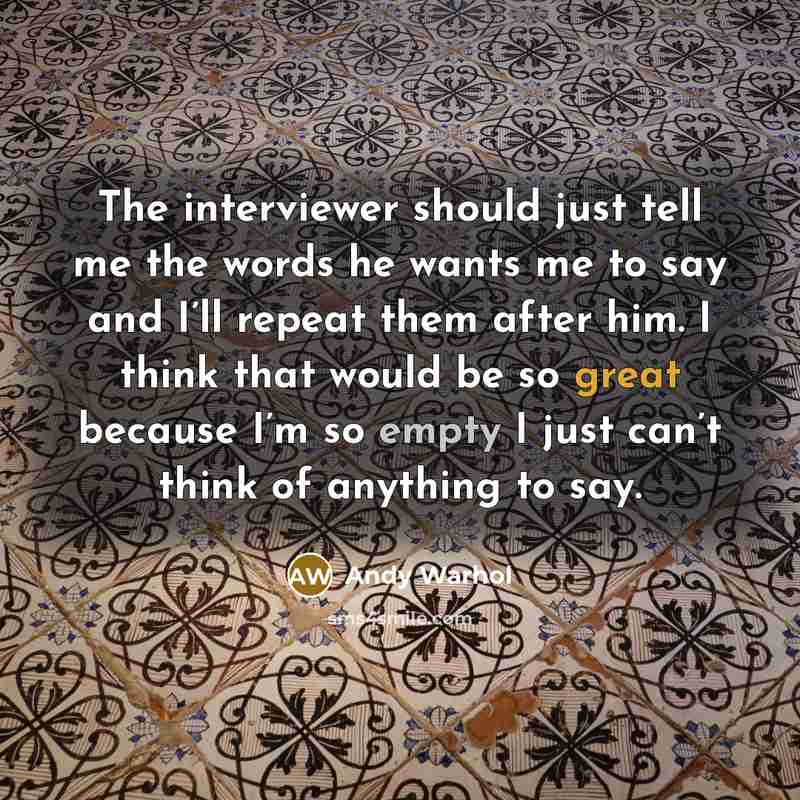 “The interviewer should just tell me the words he wants me to say and I’ll repeat them after him. I think that would be so great because I’m so empty I just can’t think of anything to say.” quote by Andy Warhol