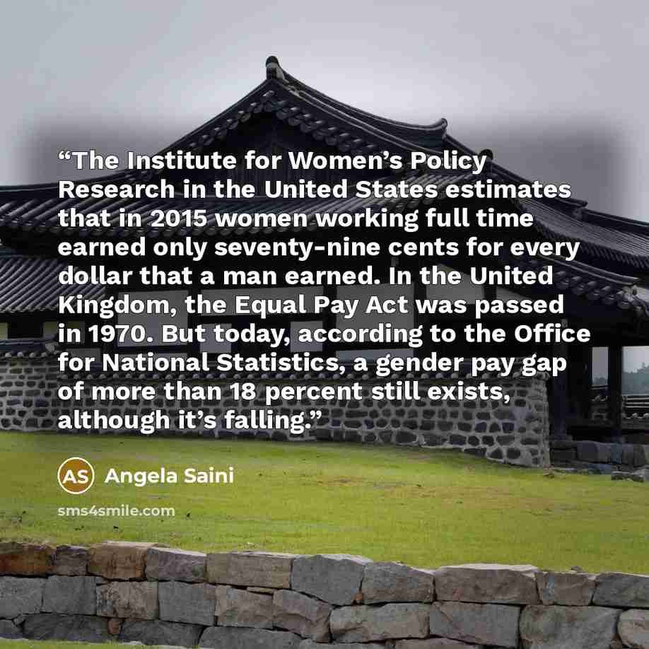 “The Institute for Women’s Policy Research in the United States estimates that in 2015 women working full time earned only seventy-nine cents for every dollar that a man earned. In the United Kingdom, the Equal Pay Act was passed in 1970. But today, according to the Office for National Statistics…” quote by Angela Saini