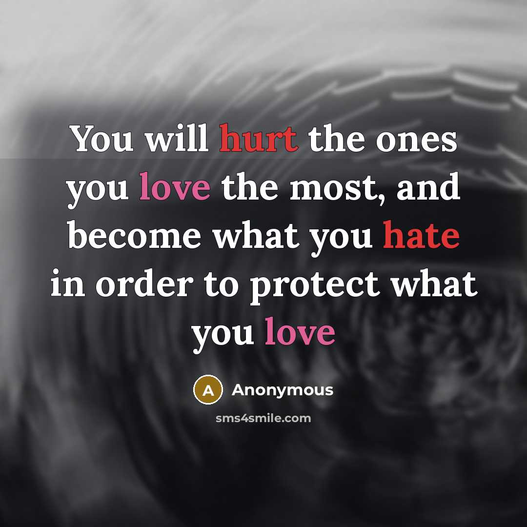 “You will hurt the ones you love the most, and become what you hate in order to protect what you love” quote by Anonymous