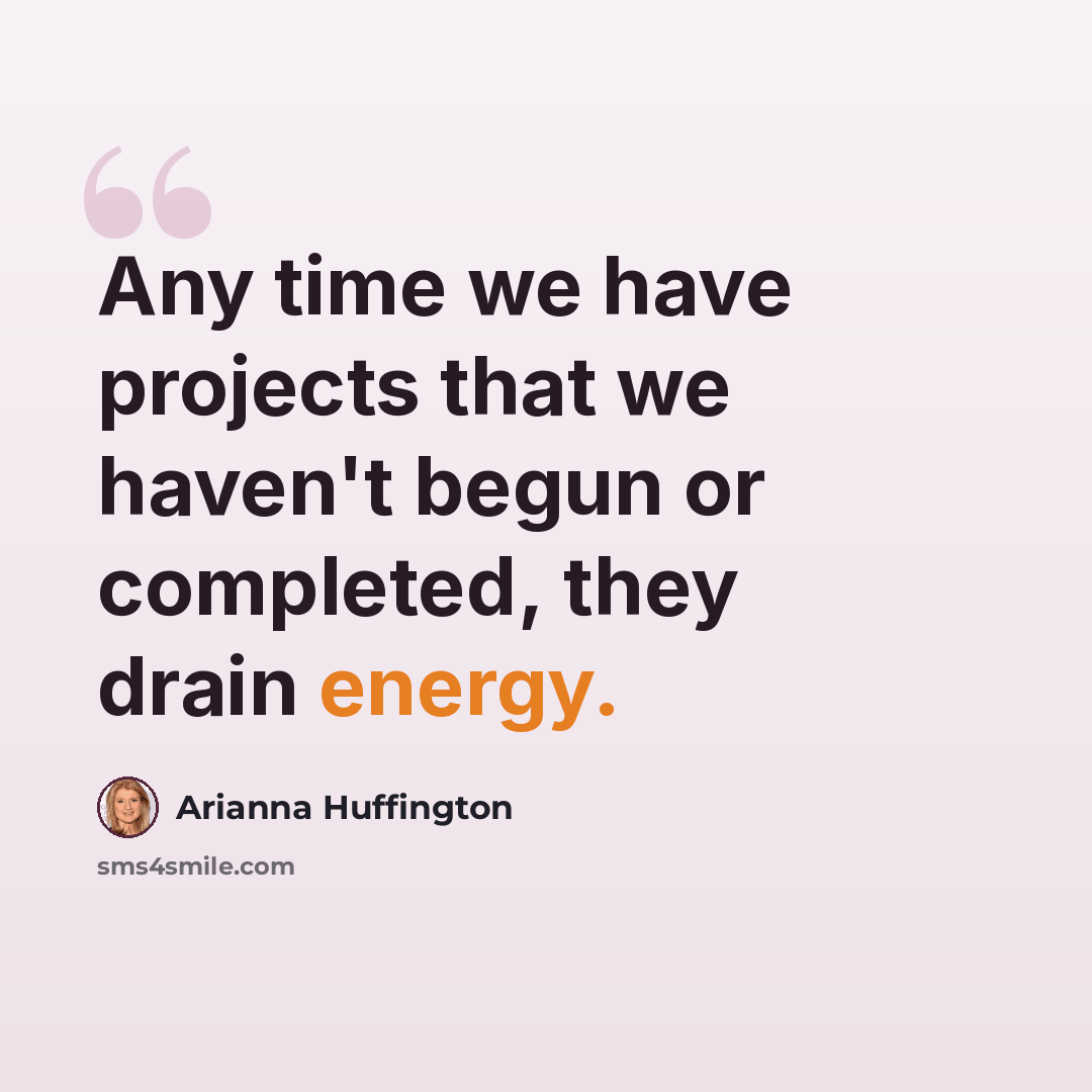 “Any time we have projects that we haven't begun or completed, they drain energy.” quote by Arianna Huffington