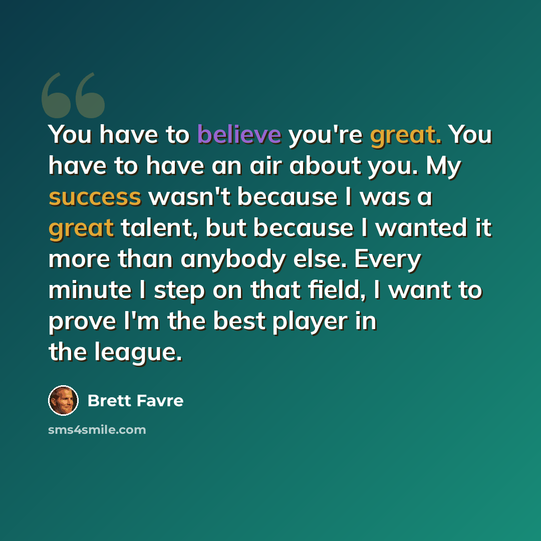 “You have to believe you're great. You have to have an air about you. My success wasn't because I was a great talent, but because I wanted it more than anybody else. Every minute I step on that field, I want to prove I'm the best player in the league.” quote by Brett Favre