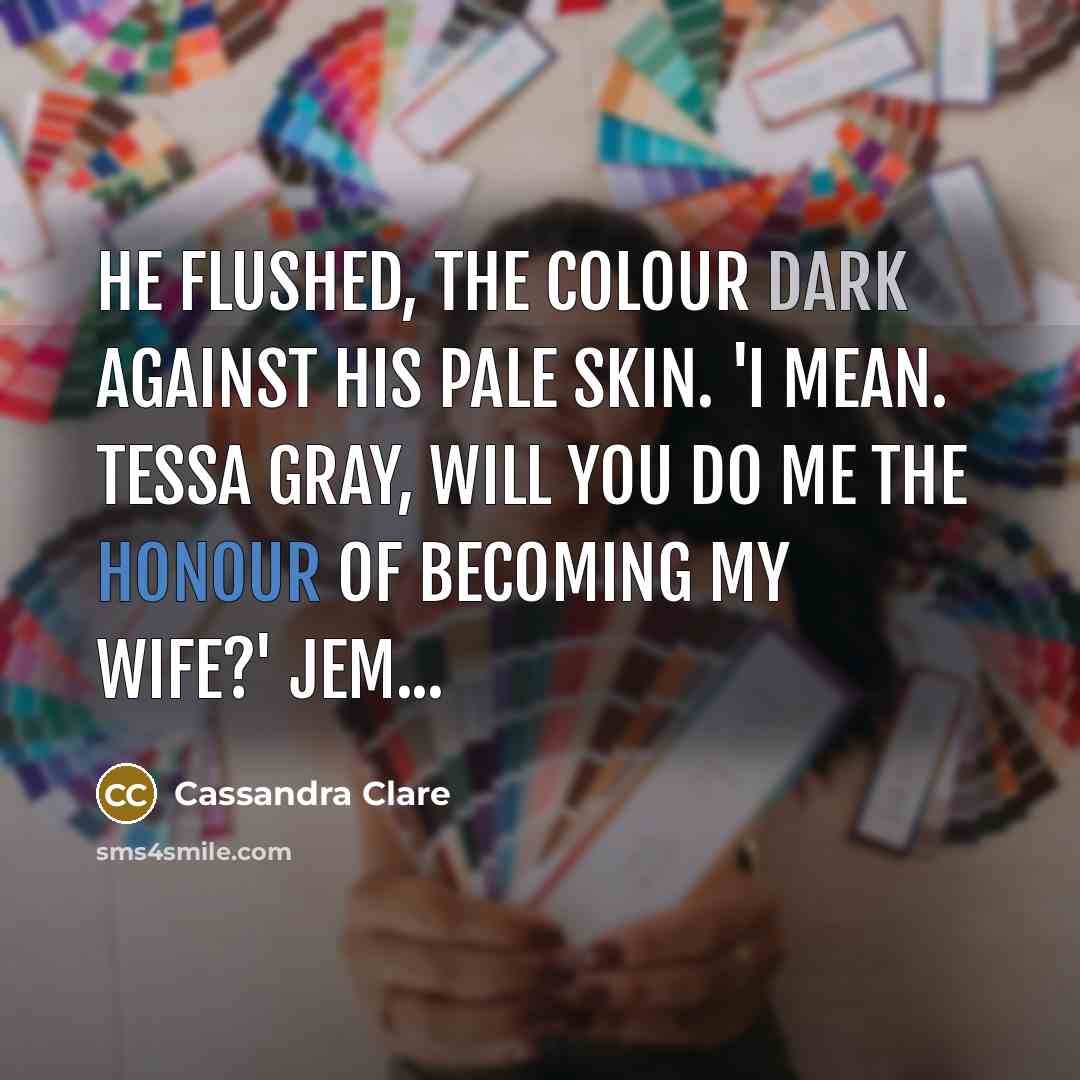 “He flushed, the colour dark against his pale skin. 'I mean. Tessa Gray, will you do me the honour of becoming my wife?' Jem...” quote by Cassandra Clare