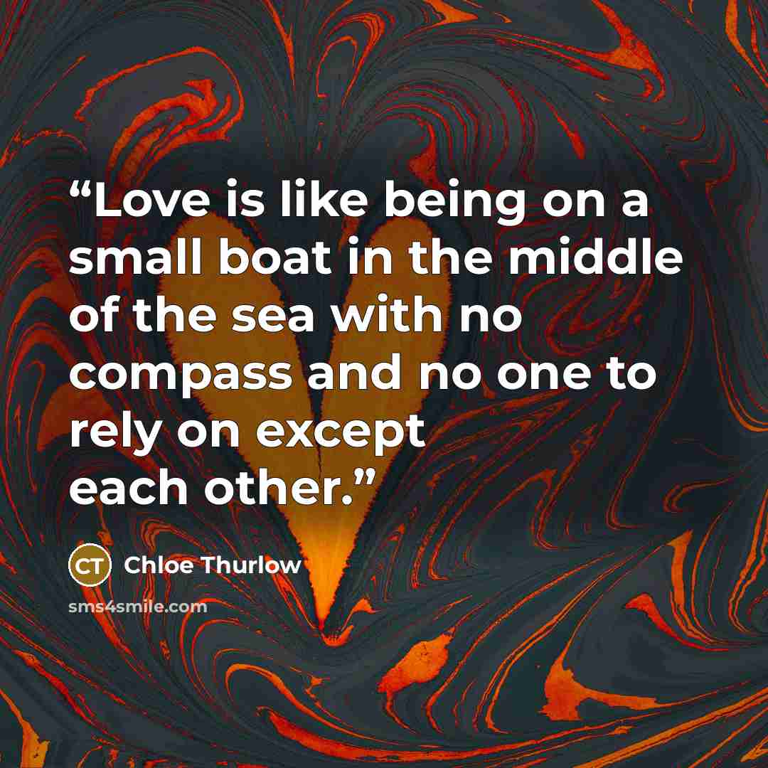 “Love is like being on a small boat in the middle of the sea with no compass and no one to rely on except each other.” quote by Chloe Thurlow