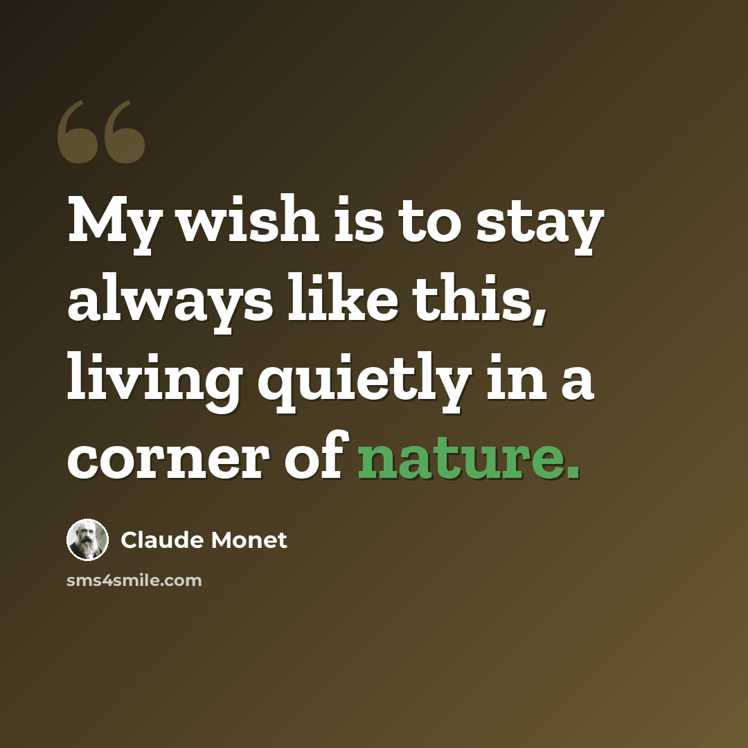 “My wish is to stay always like this, living quietly in a corner of nature.” quote by Claude Monet