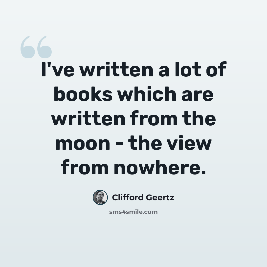 “I've written a lot of books which are written from the moon - the view from nowhere.” quote by Clifford Geertz