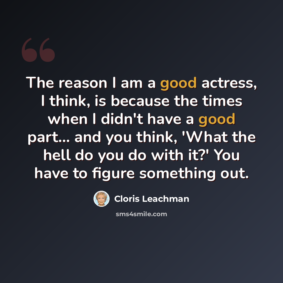 “The reason I am a good actress, I think, is because the times when I didn't have a good part... and you think, 'What the hell do you do with it?' You have to figure something out.” quote by Cloris Leachman