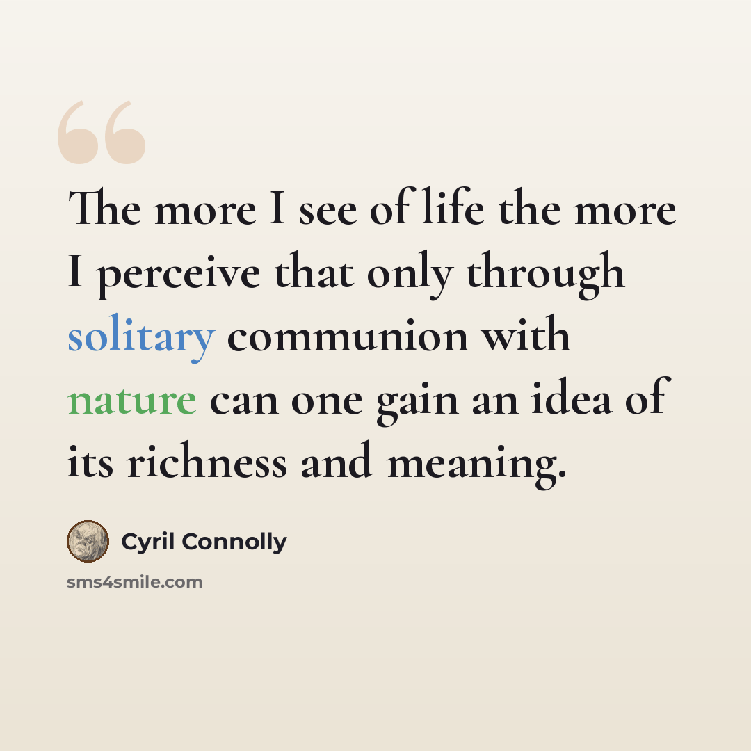 “The more I see of life the more I perceive that only through solitary communion with nature can one gain an idea of its richness and meaning.” quote by Cyril Connolly