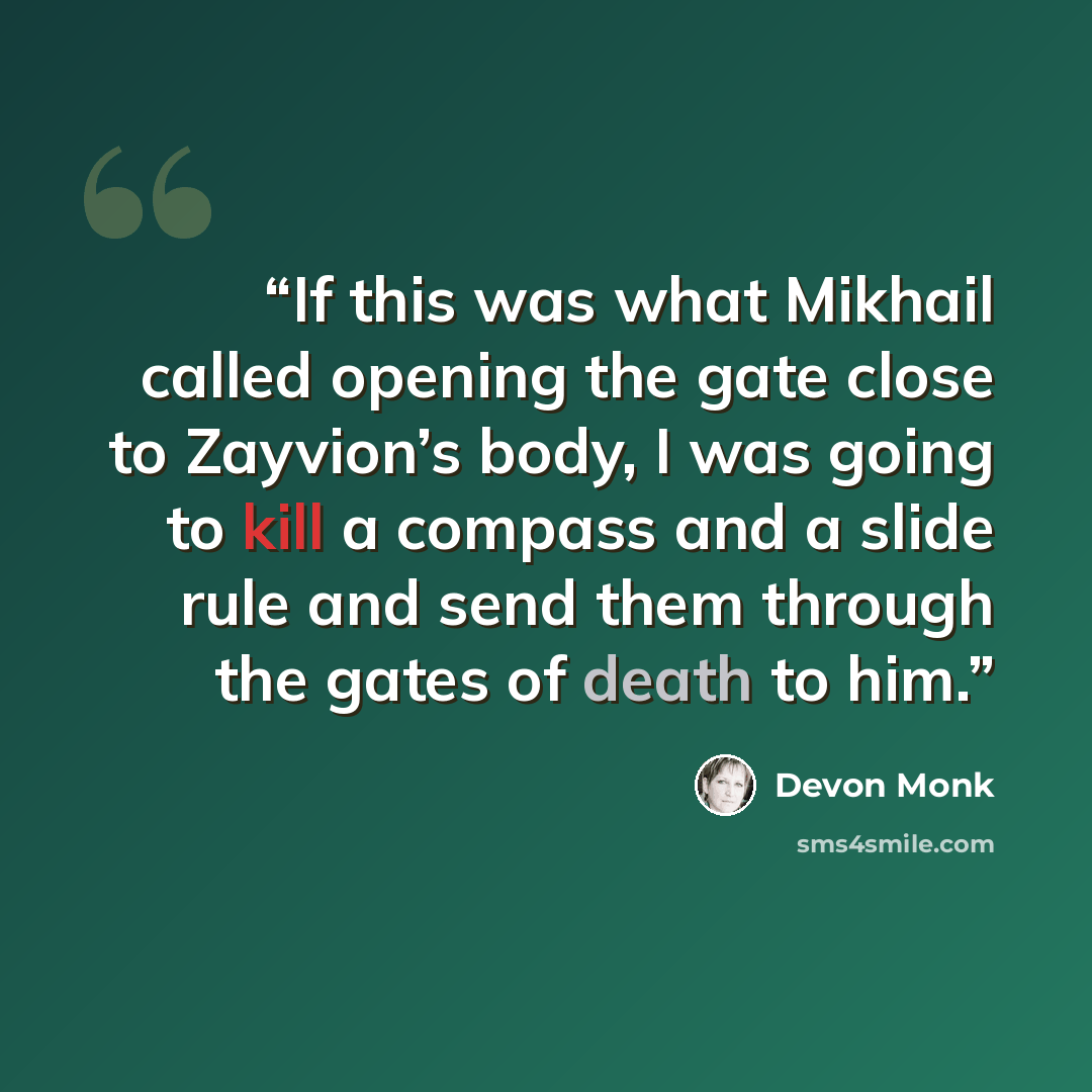 “If this was what Mikhail called opening the gate close to Zayvion’s body, I was going to kill a compass and a slide rule and send them through the gates of death to him.” quote by Devon Monk