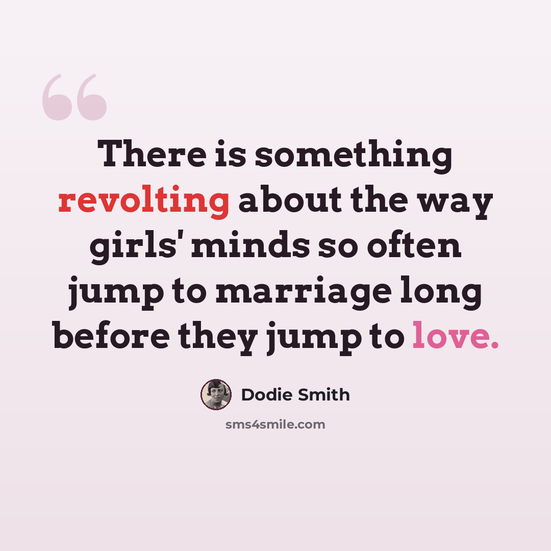 “There is something revolting about the way girls' minds so often jump to marriage long before they jump to love.” quote by Dodie Smith