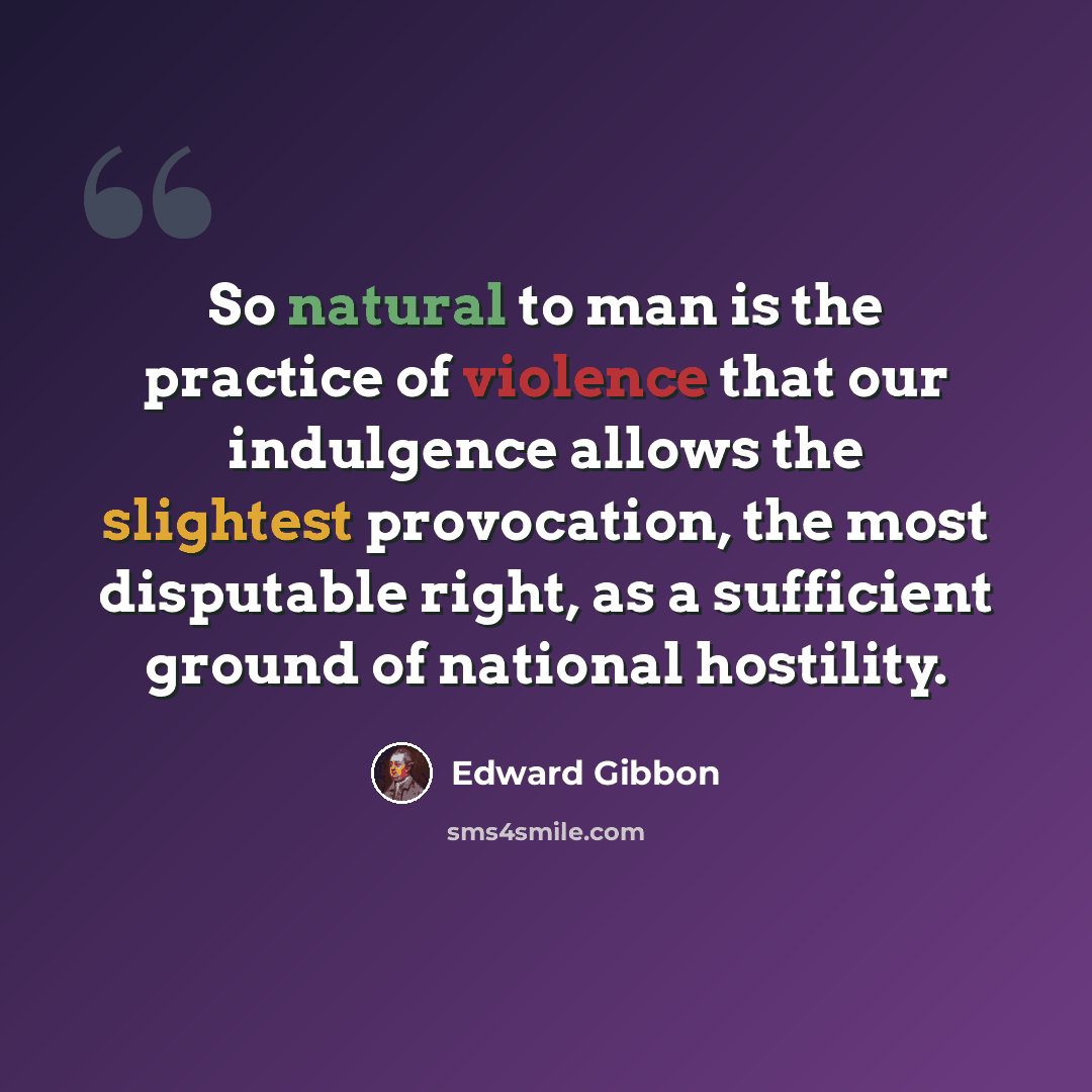 “So natural to man is the practice of violence that our indulgence allows the slightest provocation, the most disputable right, as a sufficient ground of national hostility.” quote by Edward Gibbon