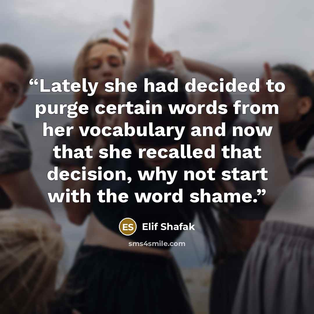 “Lately she had decided to purge certain words from her vocabulary and now that she recalled that decision, why not start with the word shame.” quote by Elif Shafak