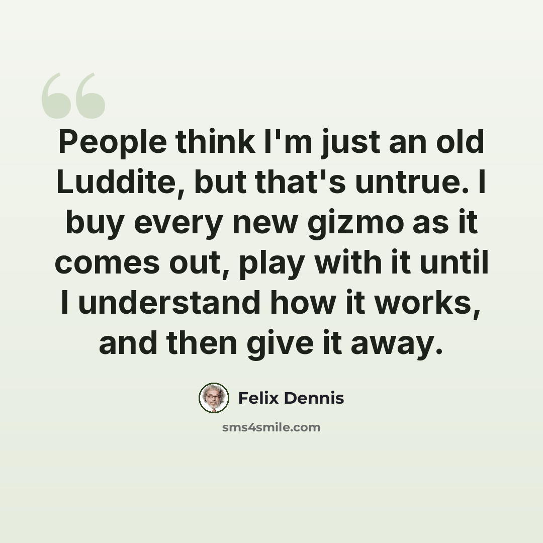 “People think I'm just an old Luddite, but that's untrue. I buy every new gizmo as it comes out, play with it until I understand how it works, and then give it away.” quote by Felix Dennis