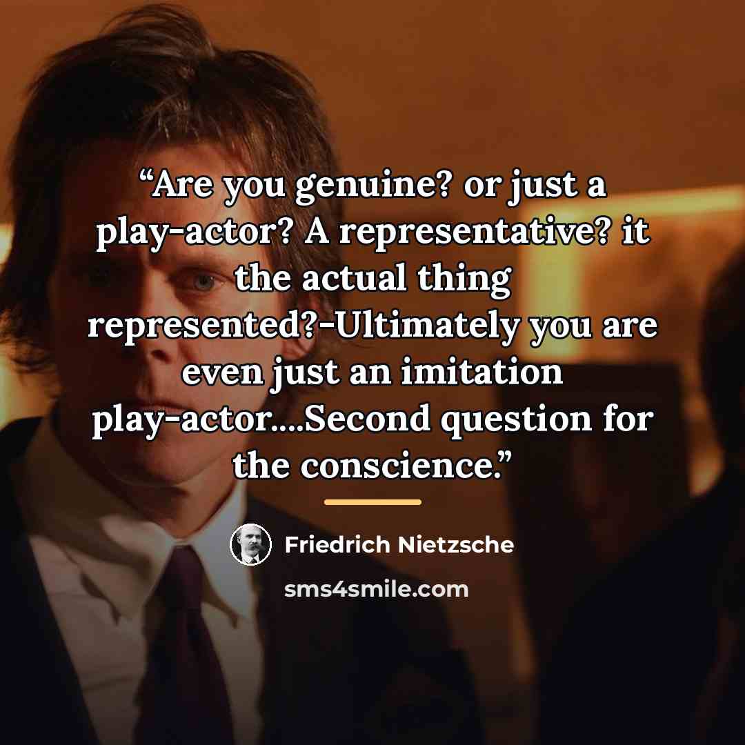 “Are you genuine? or just a play-actor? A representative? it the actual thing represented?-Ultimately you are even just an imitation play-actor…Second question for the conscience.” quote by Friedrich Nietzsche