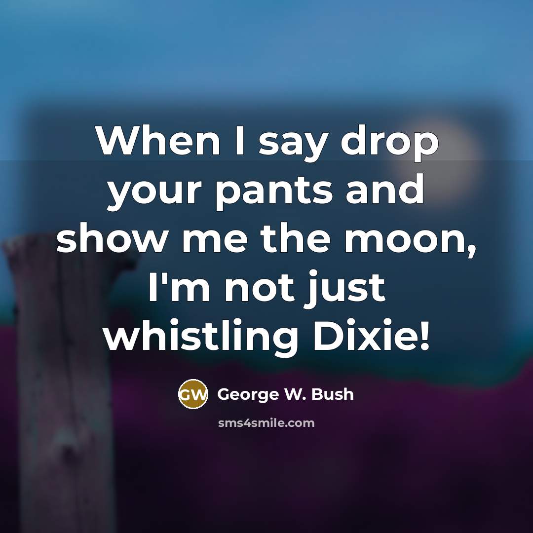 “When I say drop your pants and show me the moon, I'm not just whistling Dixie!” quote by George W. Bush