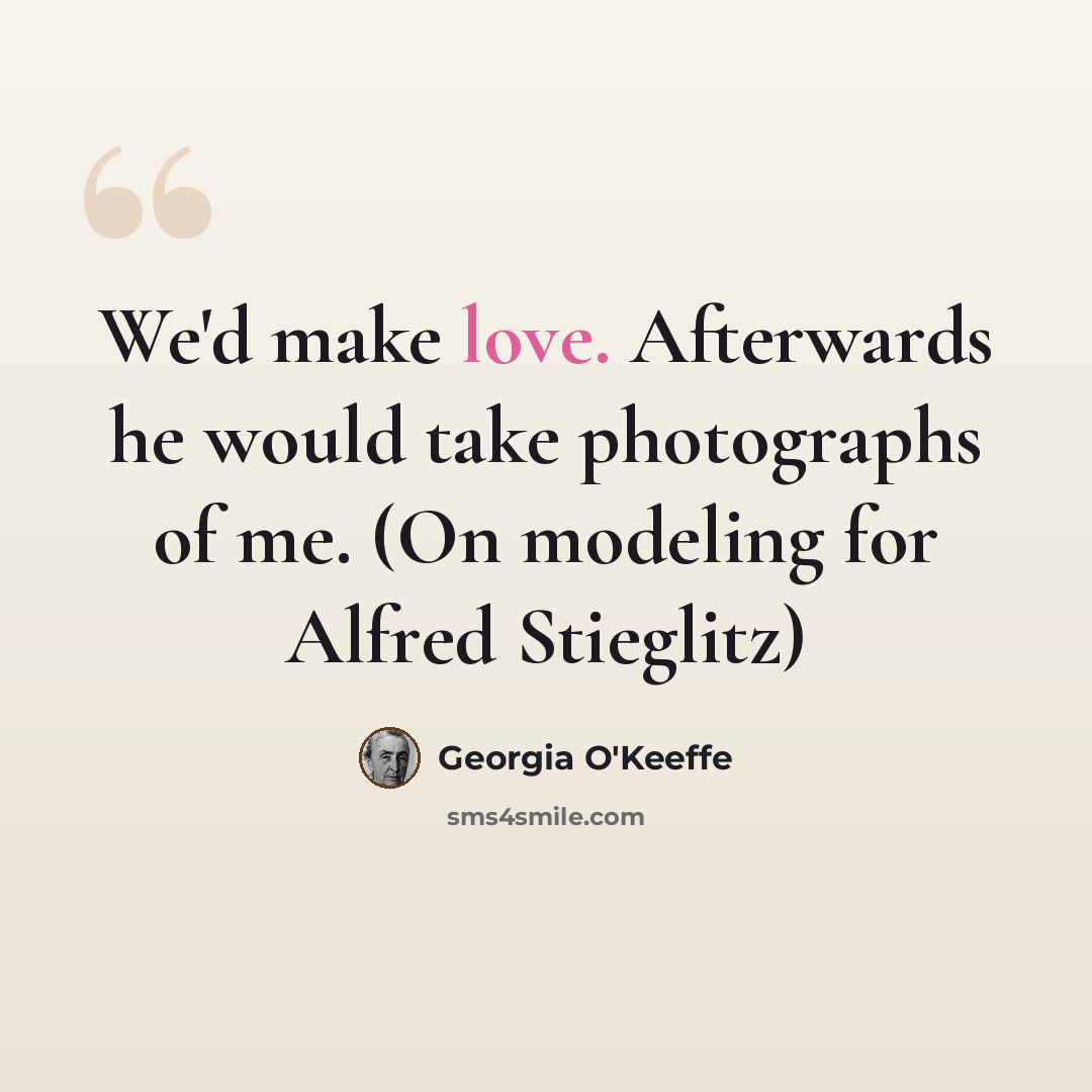 “We'd make love. Afterwards he would take photographs of me. (On modeling for Alfred Stieglitz)” quote by Georgia O'Keeffe