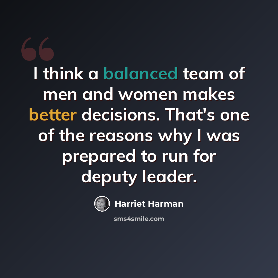 “I think a balanced team of men and women makes better decisions. That's one of the reasons why I was prepared to run for deputy leader.” quote by Harriet Harman