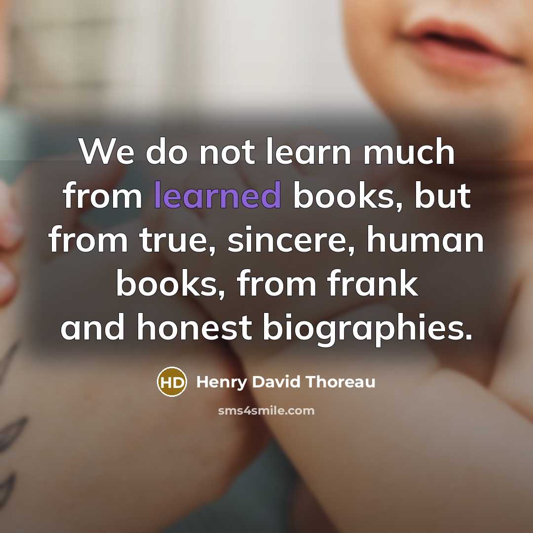 “We do not learn much from learned books, but from true, sincere, human books, from frank and honest biographies.” quote by Henry David Thoreau