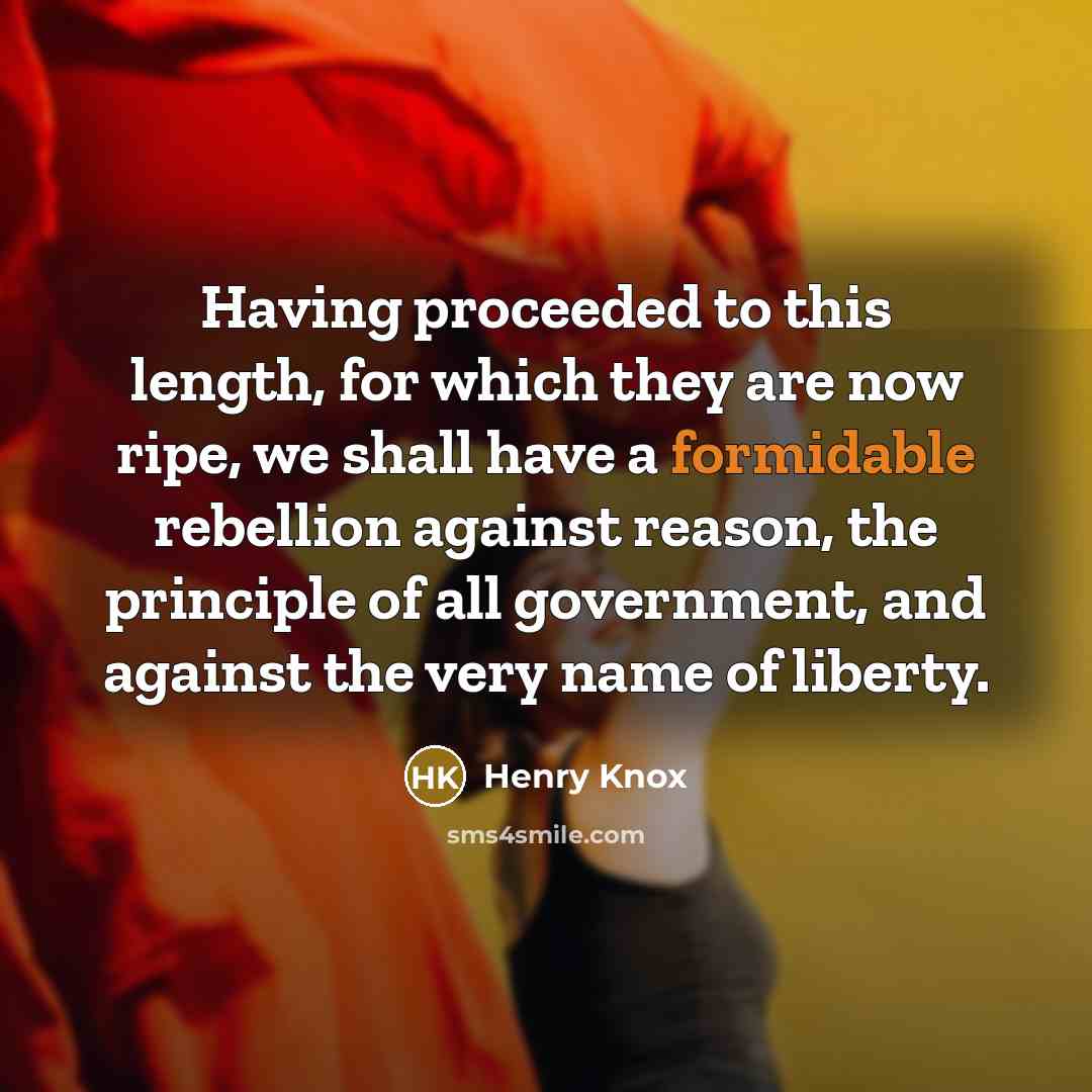 “Having proceeded to this length, for which they are now ripe, we shall have a formidable rebellion against reason, the principle of all government, and against the very name of liberty.” quote by Henry Knox