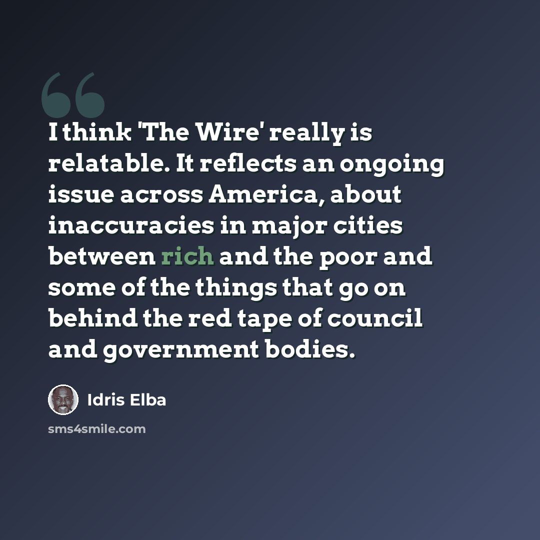 “I think 'The Wire' really is relatable. It reflects an ongoing issue across America, about inaccuracies in major cities between rich and the poor and some of the things that go on behind the red tape of council and government bodies.” quote by Idris Elba