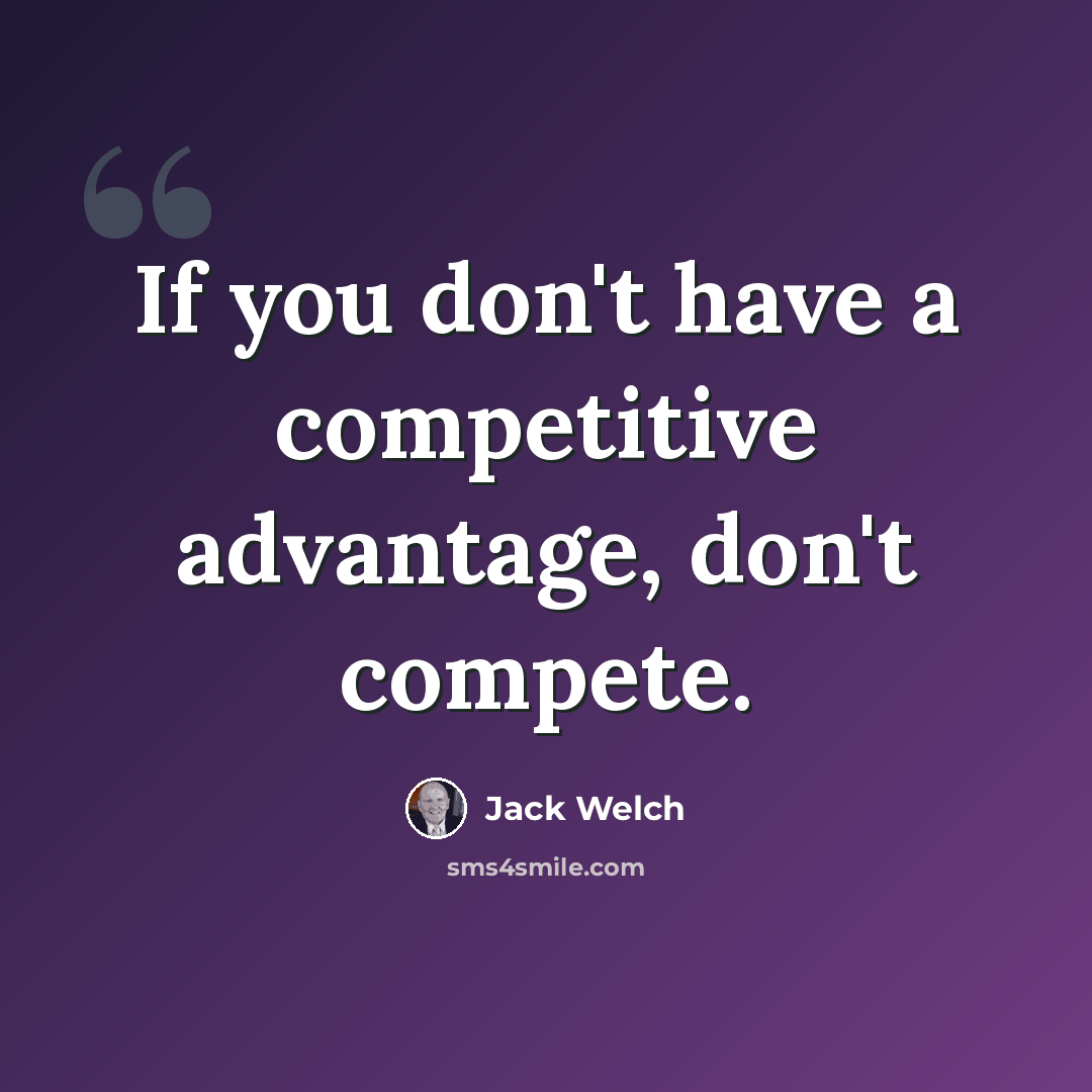 “If you don't have a competitive advantage, don't compete.” quote by Jack Welch