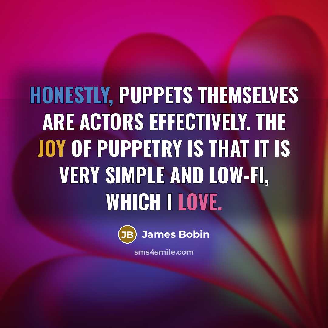 “Honestly, puppets themselves are actors effectively. The joy of puppetry is that it is very simple and low-fi, which I love.” quote by James Bobin