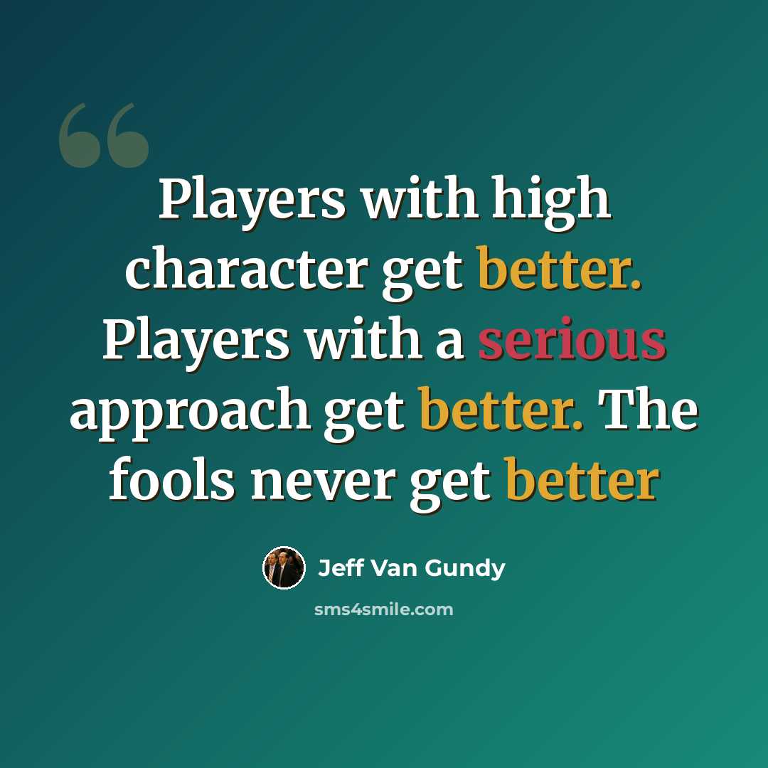 “Players with high character get better. Players with a serious approach get better. The fools never get better” quote by Jeff Van Gundy