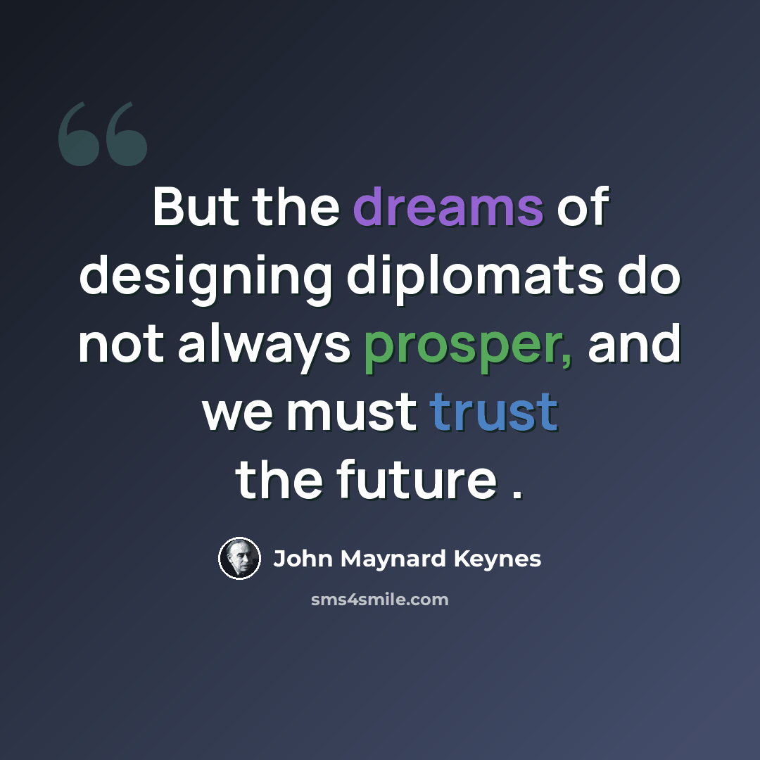 “But the dreams of designing diplomats do not always prosper, and we must trust the future .” quote by John Maynard Keynes