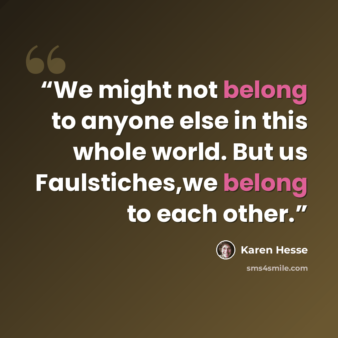“We might not belong to anyone else in this whole world. But us Faulstiches,we belong to each other.” quote by Karen Hesse