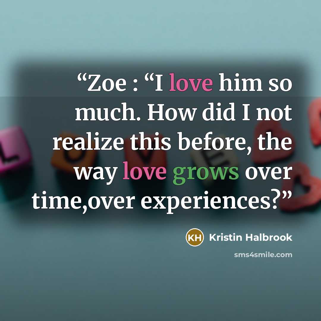 “Zoe : “I love him so much. How did I not realize this before, the way love grows over time,over experiences?” quote by Kristin Halbrook