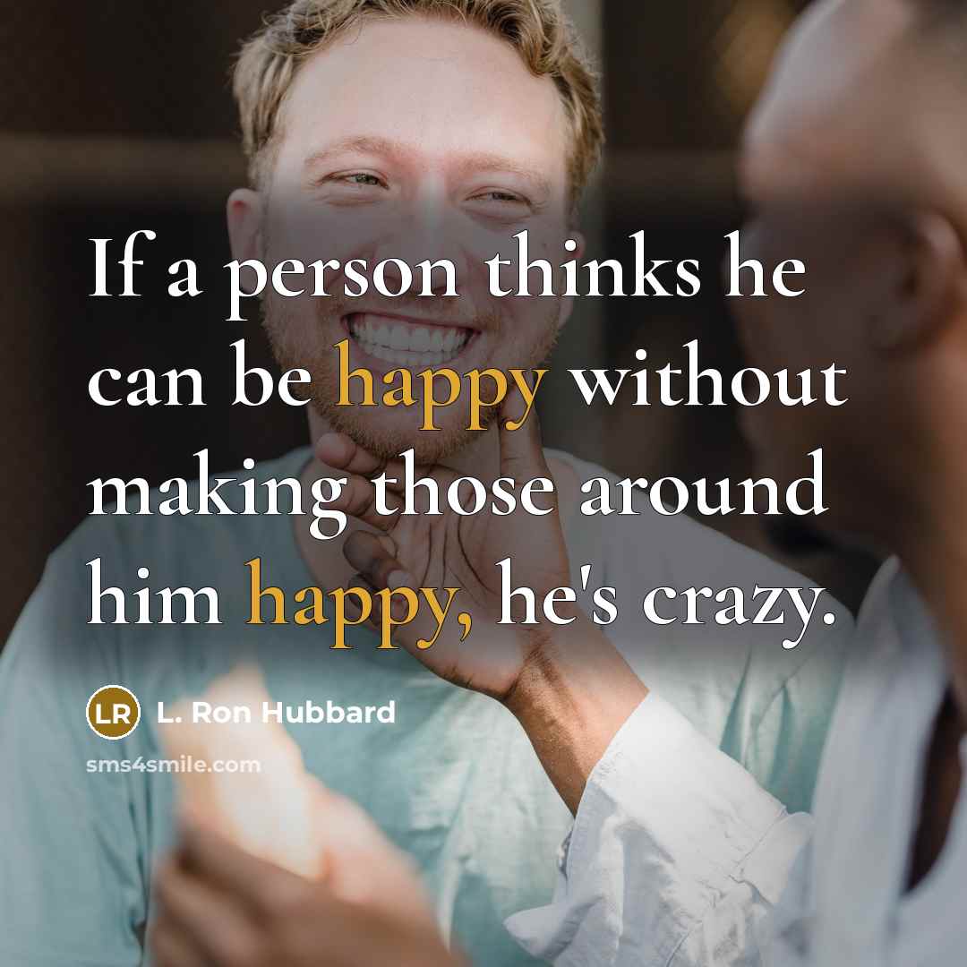 “If a person thinks he can be happy without making those around him happy, he's crazy.” quote by L. Ron Hubbard