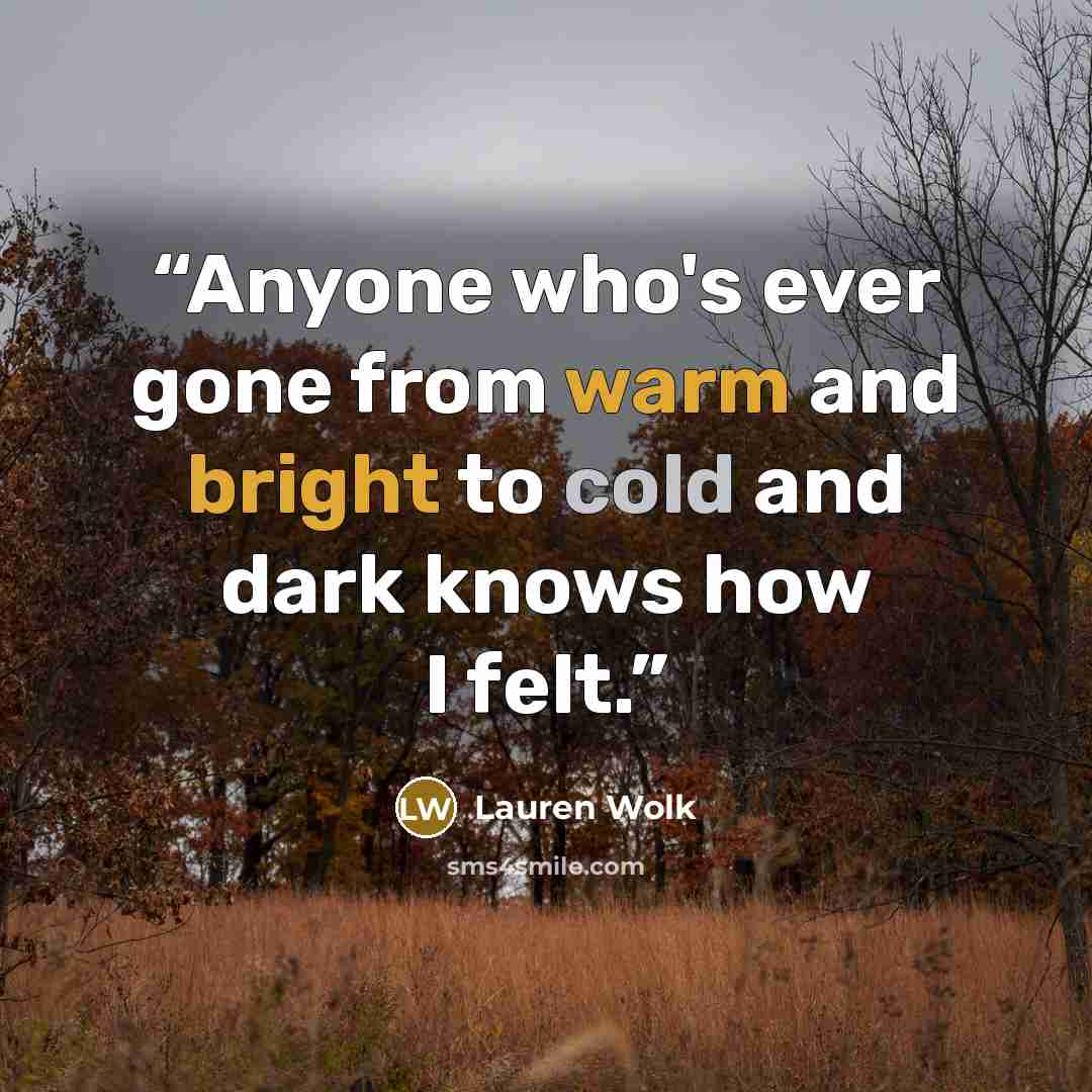 “Anyone who's ever gone from warm and bright to cold and dark knows how I felt.” quote by Lauren Wolk