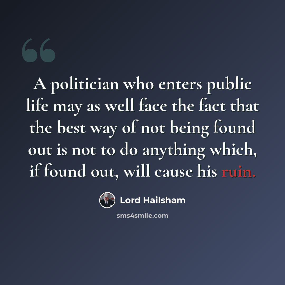 “A politician who enters public life may as well face the fact that the best way of not being found out is not to do anything which, if found out, will cause his ruin.” quote by Lord Hailsham