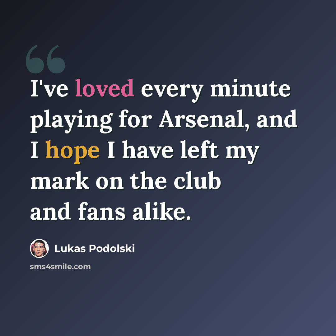 “I've loved every minute playing for Arsenal, and I hope I have left my mark on the club and fans alike.” quote by Lukas Podolski
