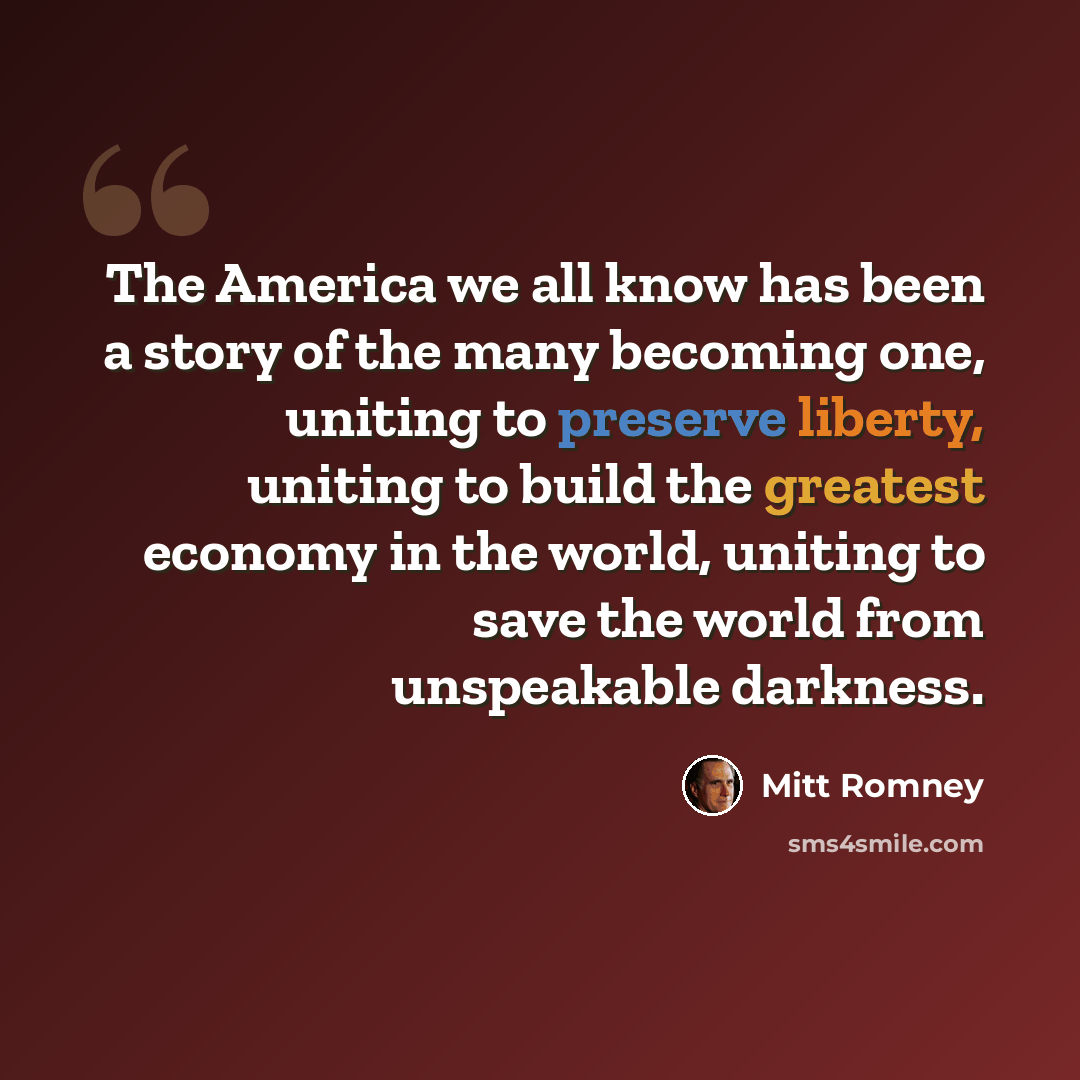 “The America we all know has been a story of the many becoming one, uniting to preserve liberty, uniting to build the greatest economy in the world, uniting to save the world from unspeakable darkness.” quote by Mitt Romney
