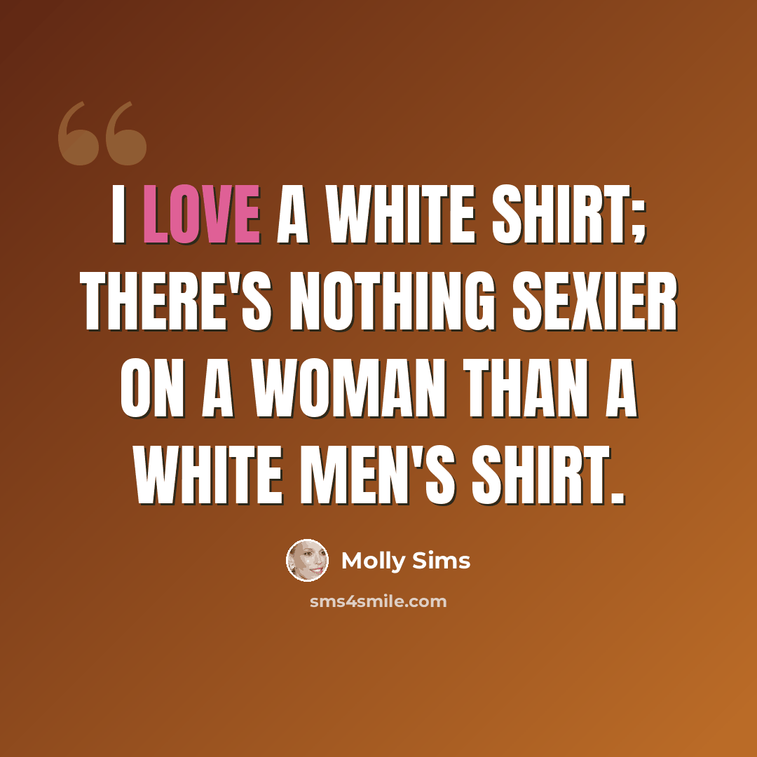 “I love a white shirt; there's nothing sexier on a woman than a white men's shirt.” quote by Molly Sims