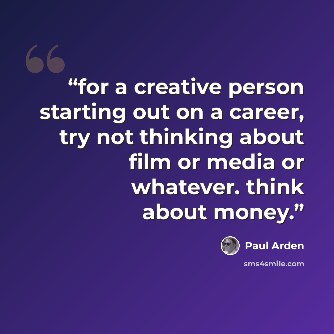 “for a creative person starting out on a career, try not thinking about film or media or whatever. think about money.” quote by Paul Arden