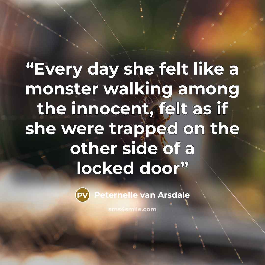“Every day she felt like a monster walking among the innocent, felt as if she were trapped on the other side of a locked door” quote by Peternelle van Arsdale